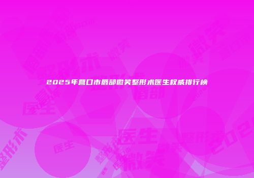2025年营口市唇部微笑整形术医生权威排行榜