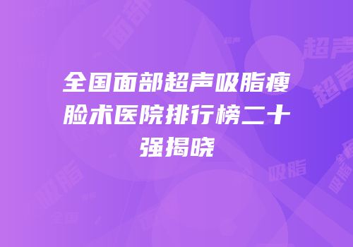 全国面部超声吸脂瘦脸术医院排行榜二十强揭晓