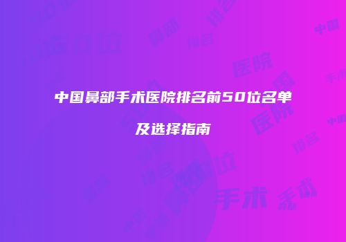 中国鼻部手术医院排名前50位名单及选择指南