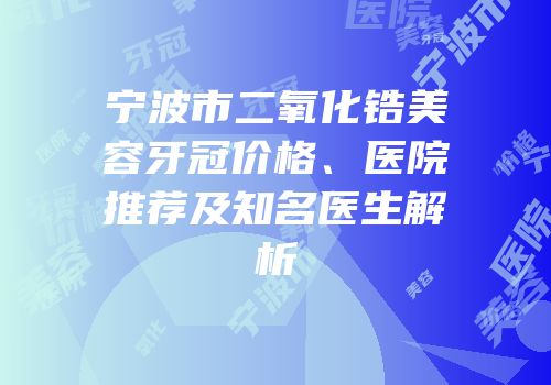 宁波市二氧化锆美容牙冠价格、医院推荐及知名医生解析