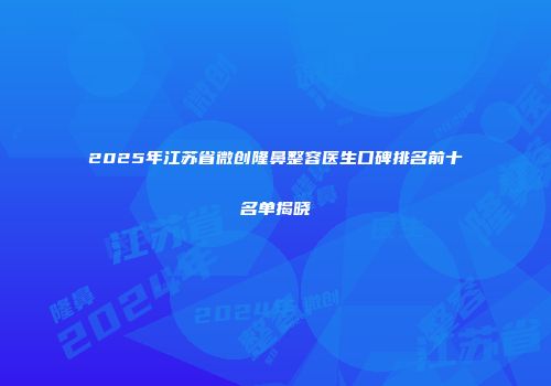 2025年江苏省微创隆鼻整容医生口碑排名前十名单揭晓