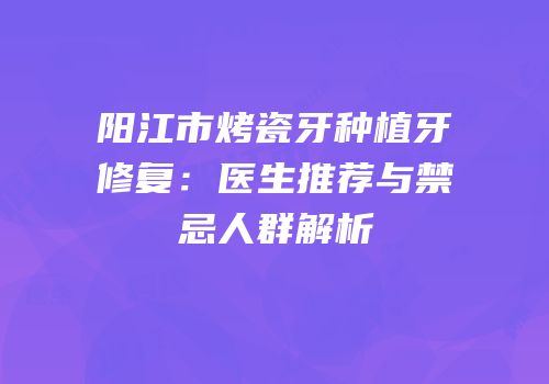 阳江市烤瓷牙种植牙修复：医生推荐与禁忌人群解析