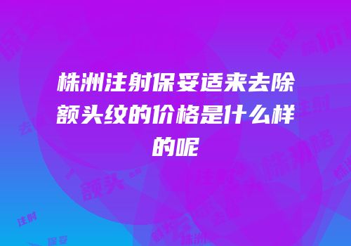 株洲注射保妥适来去除额头纹的价格是什么样的呢