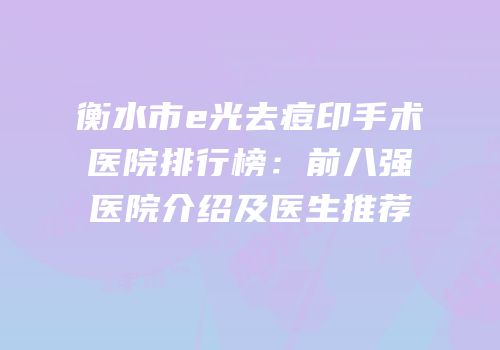 衡水市e光去痘印手术医院排行榜：前八强医院介绍及医生推荐