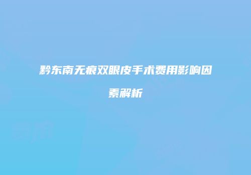 黔东南无痕双眼皮手术费用影响因素解析