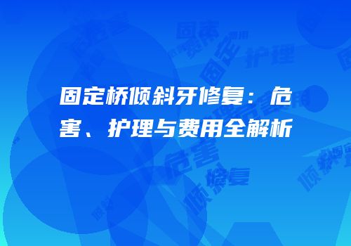 固定桥倾斜牙修复：危害、护理与费用全解析