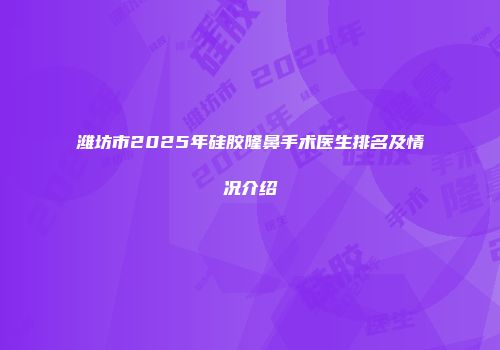 潍坊市2025年硅胶隆鼻手术医生排名及情况介绍