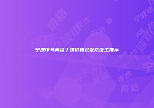 宁波市耳再造手术价格及医院医生推荐