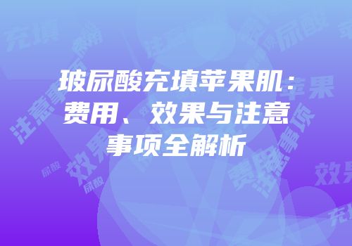 玻尿酸充填苹果肌：费用、效果与注意事项全解析