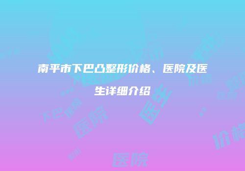 南平市下巴凸整形价格、医院及医生详细介绍