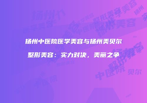 扬州中医院医学美容与扬州美贝尔整形美容：实力对决，美丽之争