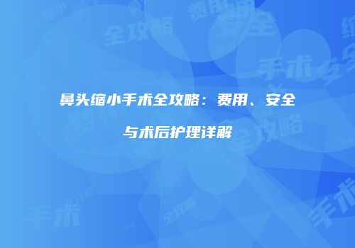 鼻头缩小手术全攻略：费用、安全与术后护理详解