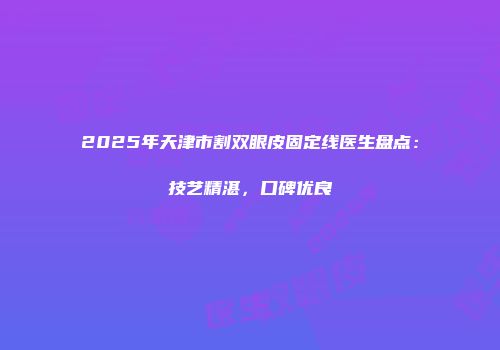 2025年天津市割双眼皮固定线医生盘点：技艺精湛，口碑优良
