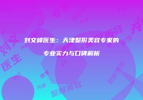 刘文峰医生：天津整形美容专家的专业实力与口碑解析