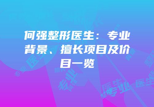何强整形医生：专业背景、擅长项目及价目一览