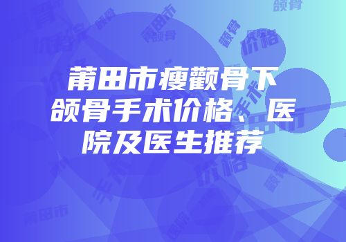 莆田市瘦颧骨下颌骨手术价格、医院及医生推荐