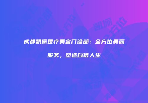 成都凯俪医疗美容门诊部：全方位美丽服务，塑造自信人生