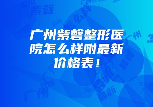 广州紫磬整形医院怎么样附最新价格表！
