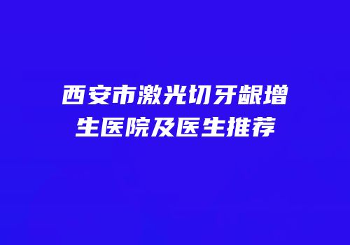 西安市激光切牙龈增生医院及医生推荐