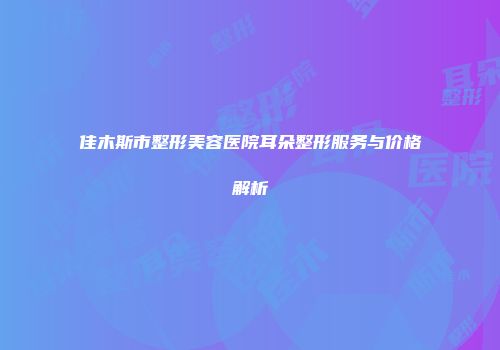 佳木斯市整形美容医院耳朵整形服务与价格解析