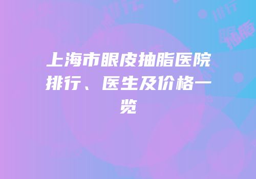 上海市眼皮抽脂医院排行、医生及价格一览