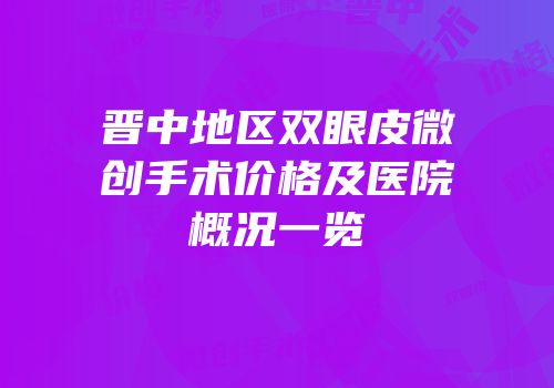 晋中地区双眼皮微创手术价格及医院概况一览