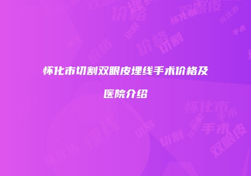 怀化市切割双眼皮埋线手术价格及医院介绍