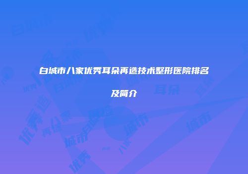 白城市八家优秀耳朵再造技术整形医院排名及简介