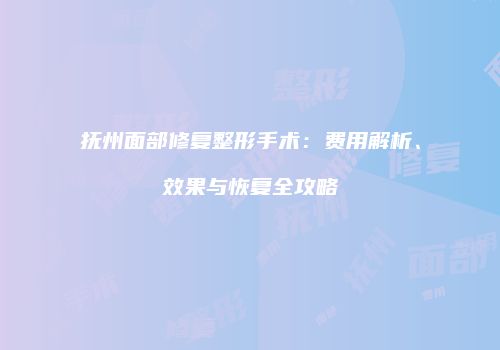 抚州面部修复整形手术：费用解析、效果与恢复全攻略