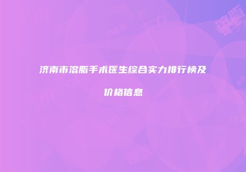 济南市溶脂手术医生综合实力排行榜及价格信息
