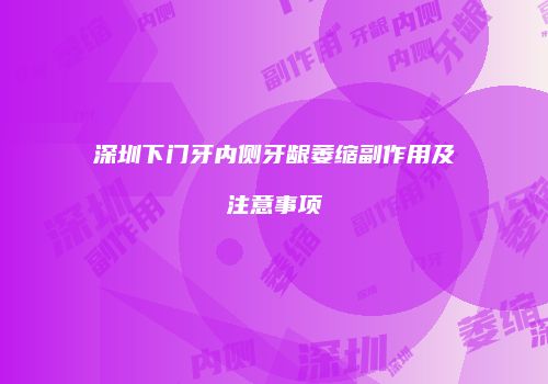 深圳下门牙内侧牙龈萎缩副作用及注意事项