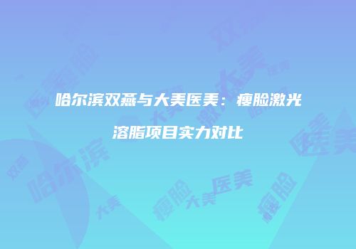 哈尔滨双燕与大美医美：瘦脸激光溶脂项目实力对比
