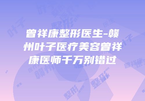 曾祥康整形医生-赣州叶子医疗美容曾祥康医师千万别错过