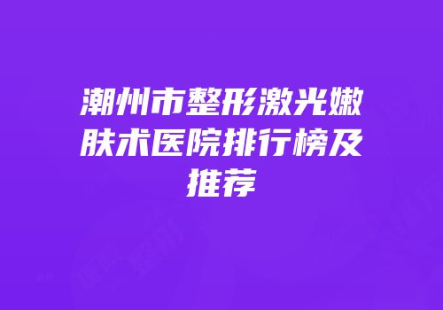 潮州市整形激光嫩肤术医院排行榜及推荐