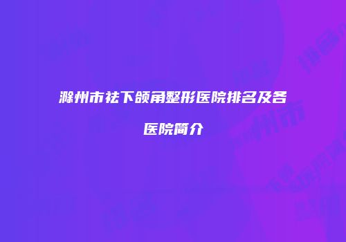滁州市祛下颌角整形医院排名及各医院简介