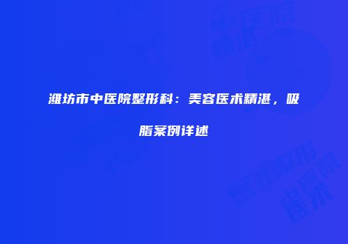 潍坊市中医院整形科：美容医术精湛，吸脂案例详述