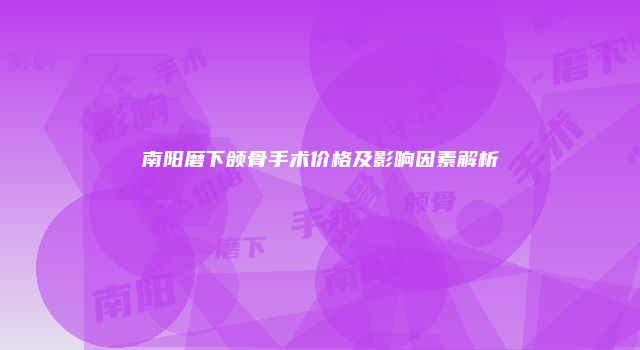 南阳磨下颌骨手术价格及影响因素解析