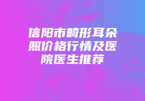 信阳市畸形耳朵照价格行情及医院医生推荐