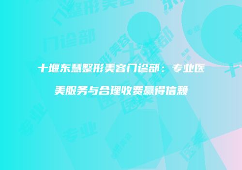 十堰东慧整形美容门诊部：专业医美服务与合理收费赢得信赖
