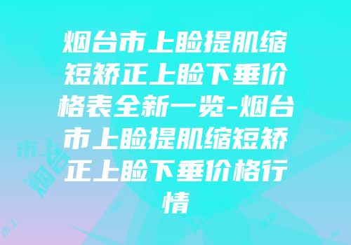 烟台市上睑提肌缩短矫正上睑下垂价格表全新一览-烟台市上睑提肌缩短矫正上睑下垂价格行情