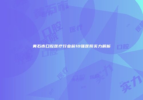 黄石市口腔医疗行业前10强医院实力解析