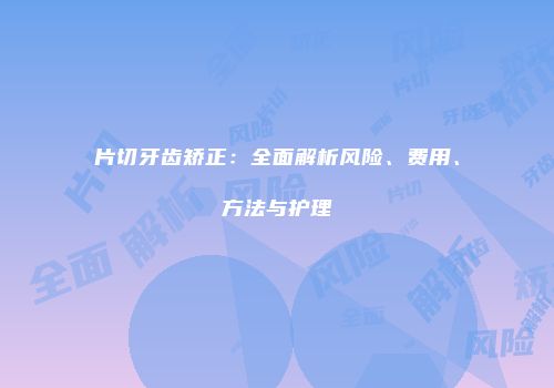 片切牙齿矫正：全面解析风险、费用、方法与护理