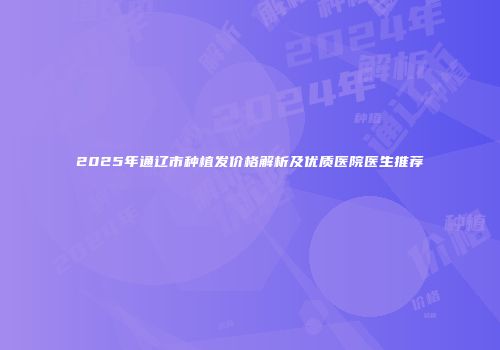 2025年通辽市种植发价格解析及优质医院医生推荐
