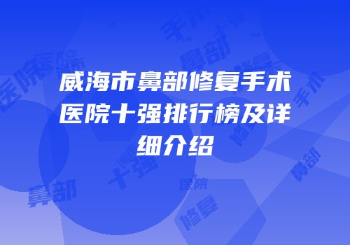 威海市鼻部修复手术医院十强排行榜及详细介绍
