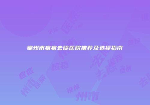 锦州市痘痘去除医院推荐及选择指南