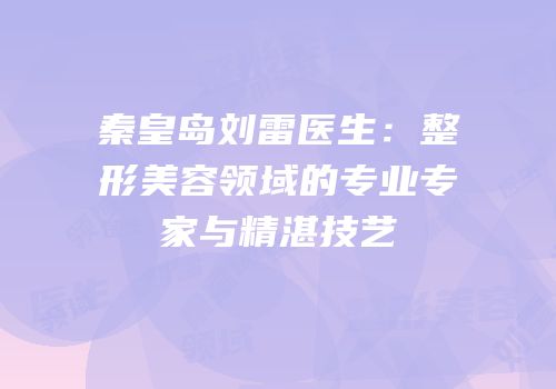 秦皇岛刘雷医生：整形美容领域的专业专家与精湛技艺