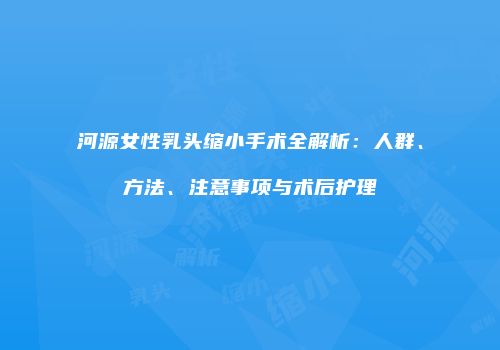 河源女性乳头缩小手术全解析：人群、方法、注意事项与术后护理