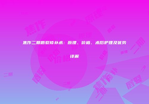 焦作二期唇裂修补术：原理、价格、术后护理及优势详解