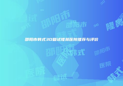 邵阳市韩式3D复试隆鼻医院推荐与评价