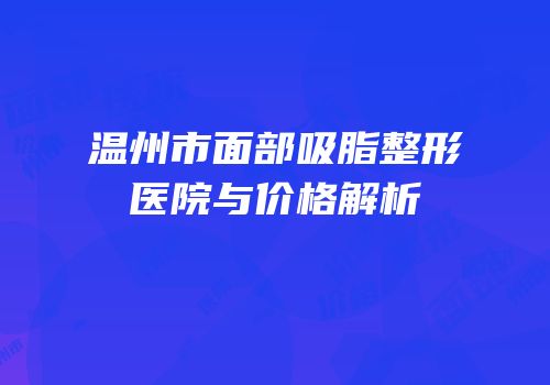 温州市面部吸脂整形医院与价格解析